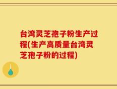 台湾灵芝孢子粉生产过程(生产高质量台湾灵芝孢子粉的过程)