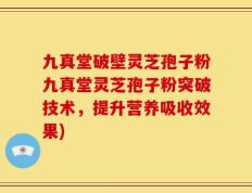九真堂破壁灵芝孢子粉九真堂灵芝孢子粉突破技术，提升营养吸收效果)