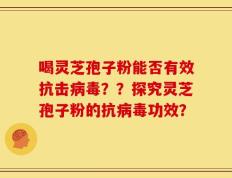 喝灵芝孢子粉能否有效抗击病毒？？探究灵芝孢子粉的抗病毒功效？