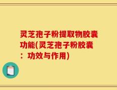 灵芝孢子粉提取物胶囊功能(灵芝孢子粉胶囊：功效与作用)