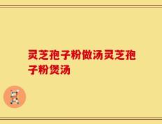 灵芝孢子粉做汤灵芝孢子粉煲汤