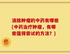 消除肿瘤的中药有哪些(中药治疗肿瘤，有哪些值得尝试的方法？)
