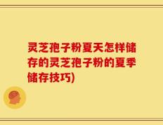灵芝孢子粉夏天怎样储存的灵芝孢子粉的夏季储存技巧)
