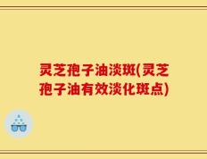 灵芝孢子油淡斑(灵芝孢子油有效淡化斑点)