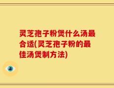 灵芝孢子粉煲什么汤最合适(灵芝孢子粉的最佳汤煲制方法)