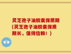 灵芝孢子油胶囊保质期(灵芝孢子油胶囊保质期长，值得信赖！)