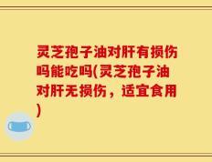灵芝孢子油对肝有损伤吗能吃吗(灵芝孢子油对肝无损伤，适宜食用)
