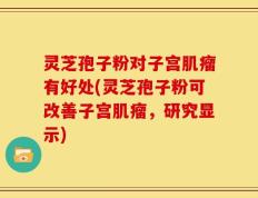 灵芝孢子粉对子宫肌瘤有好处(灵芝孢子粉可改善子宫肌瘤，研究显示)