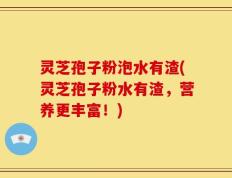 灵芝孢子粉泡水有渣(灵芝孢子粉水有渣，营养更丰富！)