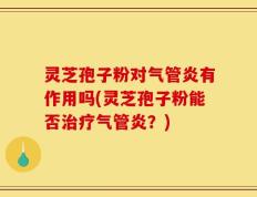 灵芝孢子粉对气管炎有作用吗(灵芝孢子粉能否治疗气管炎？)