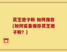 灵芝孢子粉 如何保存(如何妥善保存灵芝孢子粉？)