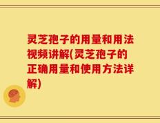 灵芝孢子的用量和用法视频讲解(灵芝孢子的正确用量和使用方法详解)