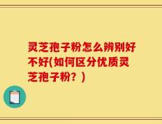 灵芝孢子粉怎么辨别好不好(如何区分优质灵芝孢子粉？)