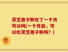 灵芝孢子粉吃了一个月可以吗(一个月后，可以吃灵芝孢子粉吗？)