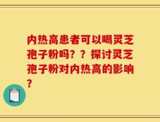 内热高患者可以喝灵芝孢子粉吗？？探讨灵芝孢子粉对内热高的影响？