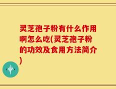 灵芝孢子粉有什么作用啊怎么吃(灵芝孢子粉的功效及食用方法简介)