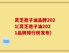 灵芝孢子油品牌2021(灵芝孢子油2021品牌排行榜发布)