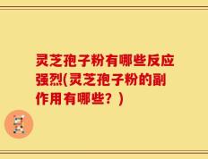 灵芝孢子粉有哪些反应强烈(灵芝孢子粉的副作用有哪些？)