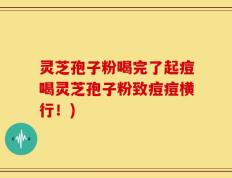 灵芝孢子粉喝完了起痘喝灵芝孢子粉致痘痘横行！)