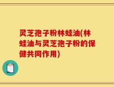 灵芝孢子粉林蛙油(林蛙油与灵芝孢子粉的保健共同作用)