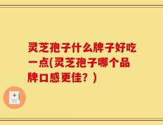 灵芝孢子什么牌子好吃一点(灵芝孢子哪个品牌口感更佳？)