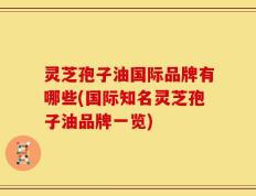 灵芝孢子油国际品牌有哪些(国际知名灵芝孢子油品牌一览)