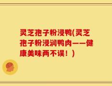 灵芝孢子粉浸鸭(灵芝孢子粉浸润鸭肉——健康美味两不误！)