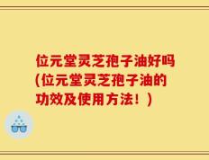 位元堂灵芝孢子油好吗(位元堂灵芝孢子油的功效及使用方法！)