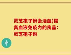 灵芝孢子粉会活血(提高血液免疫力的良品：灵芝孢子粉