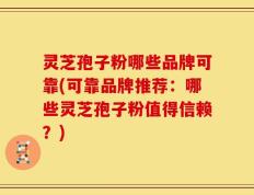 灵芝孢子粉哪些品牌可靠(可靠品牌推荐：哪些灵芝孢子粉值得信赖？)