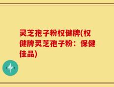 灵芝孢子粉权健牌(权健牌灵芝孢子粉：保健佳品)