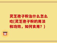 灵芝孢子粉治什么怎么吃(灵芝孢子粉的用法和功效，如何食用？)