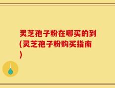 灵芝孢子粉在哪买的到(灵芝孢子粉购买指南)