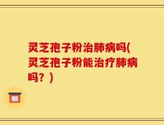 灵芝孢子粉治肺病吗(灵芝孢子粉能治疗肺病吗？)