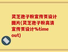 灵芝孢子粉宣传页设计图片(灵芝孢子粉高清宣传页设计%timeout)