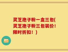 灵芝孢子粉一盒三包(灵芝孢子粉三包装价！限时折扣！)