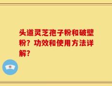 头道灵芝孢子粉和破壁粉？功效和使用方法详解？