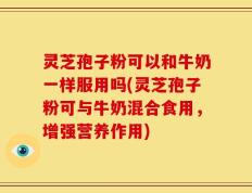 灵芝孢子粉可以和牛奶一样服用吗(灵芝孢子粉可与牛奶混合食用，增强营养作用)