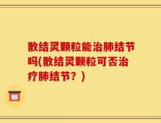 散结灵颗粒能治肺结节吗(散结灵颗粒可否治疗肺结节？)
