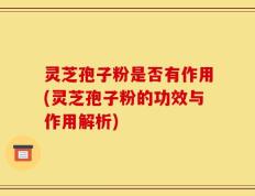灵芝孢子粉是否有作用(灵芝孢子粉的功效与作用解析)