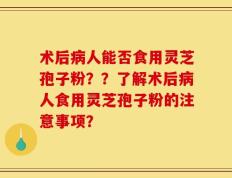 术后病人能否食用灵芝孢子粉？？了解术后病人食用灵芝孢子粉的注意事项？