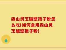 森山灵芝破壁孢子粉怎么吃(如何食用森山灵芝破壁孢子粉)