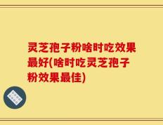 灵芝孢子粉啥时吃效果最好(啥时吃灵芝孢子粉效果最佳)