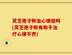 灵芝孢子粉治心律低吗(灵芝孢子粉有助于治疗心律不齐)