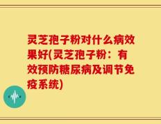灵芝孢子粉对什么病效果好(灵芝孢子粉：有效预防糖尿病及调节免疫系统)