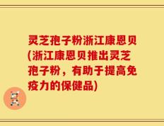 灵芝孢子粉浙江康恩贝(浙江康恩贝推出灵芝孢子粉，有助于提高免疫力的保健品)