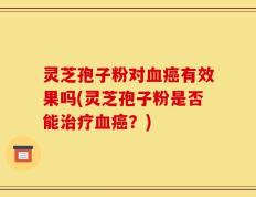 灵芝孢子粉对血癌有效果吗(灵芝孢子粉是否能治疗血癌？)