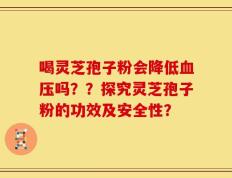 喝灵芝孢子粉会降低血压吗？？探究灵芝孢子粉的功效及安全性？