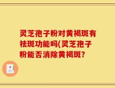 灵芝孢子粉对黄褐斑有祛斑功能吗(灵芝孢子粉能否消除黄褐斑？