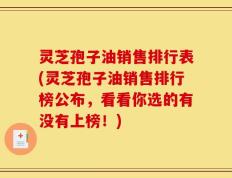 灵芝孢子油销售排行表(灵芝孢子油销售排行榜公布，看看你选的有没有上榜！)